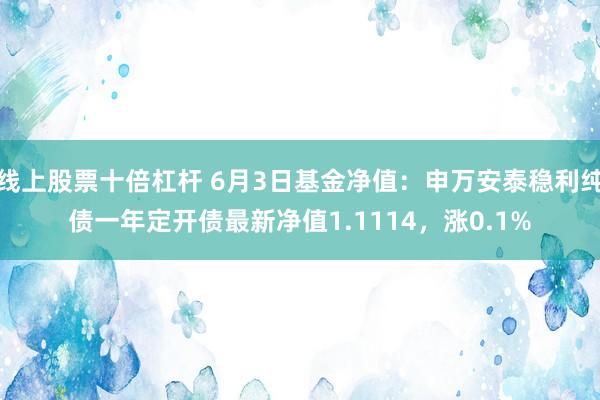 线上股票十倍杠杆 6月3日基金净值：申万安泰稳利纯债一年定开债最新净值1.1114，涨0.1%