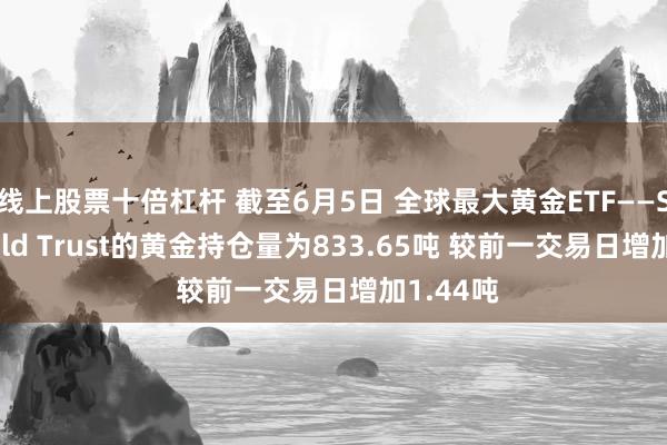 线上股票十倍杠杆 截至6月5日 全球最大黄金ETF——SPDR Gold Trust的黄金持仓量为833.65吨 较前一交易日增加1.44吨