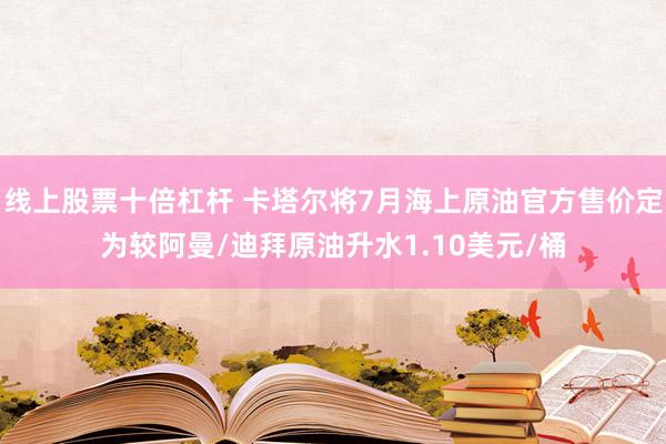 线上股票十倍杠杆 卡塔尔将7月海上原油官方售价定为较阿曼/迪拜原油升水1.10美元/桶