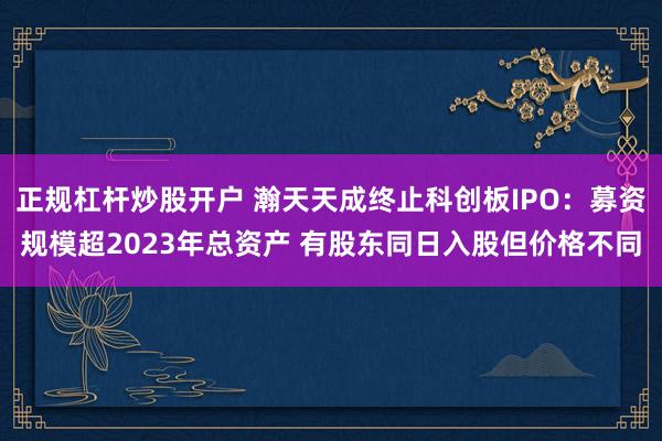 正规杠杆炒股开户 瀚天天成终止科创板IPO：募资规模超2023年总资产 有股东同日入股但价格不同