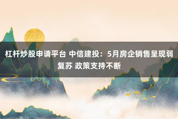 杠杆炒股申请平台 中信建投：5月房企销售呈现弱复苏 政策支持不断