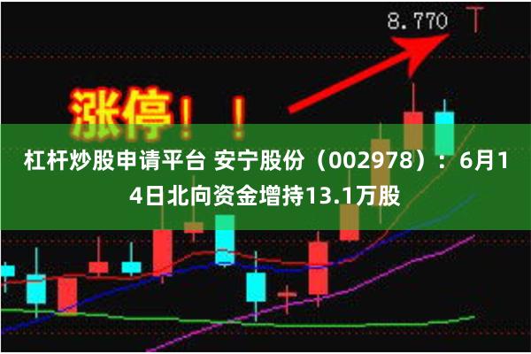 杠杆炒股申请平台 安宁股份（002978）：6月14日北向资金增持13.1万股