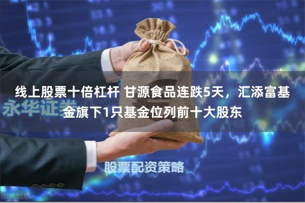 线上股票十倍杠杆 甘源食品连跌5天，汇添富基金旗下1只基金位列前十大股东