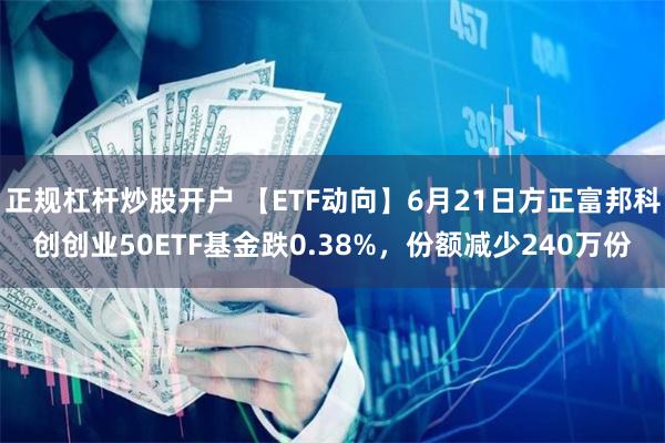 正规杠杆炒股开户 【ETF动向】6月21日方正富邦科创创业50ETF基金跌0.38%，份额减少240万份