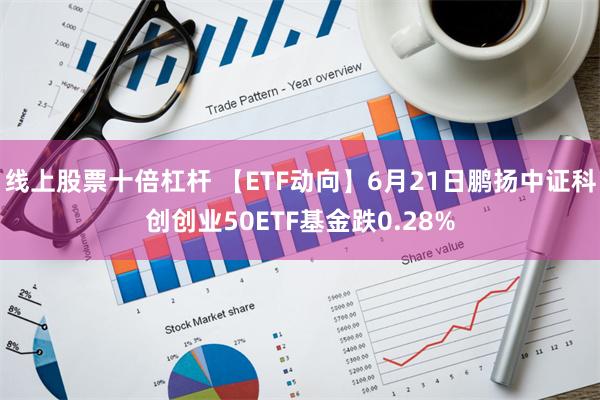 线上股票十倍杠杆 【ETF动向】6月21日鹏扬中证科创创业50ETF基金跌0.28%