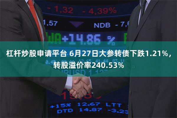 杠杆炒股申请平台 6月27日大参转债下跌1.21%，转股溢价率240.53%