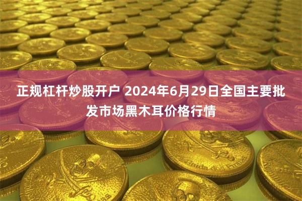 正规杠杆炒股开户 2024年6月29日全国主要批发市场黑木耳价格行情