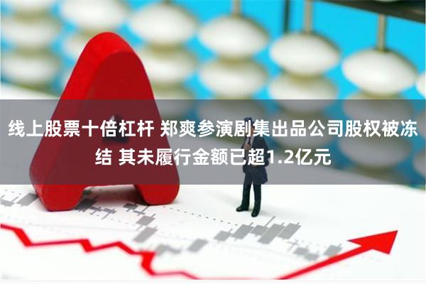 线上股票十倍杠杆 郑爽参演剧集出品公司股权被冻结 其未履行金额已超1.2亿元