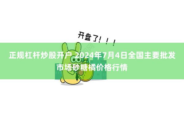 正规杠杆炒股开户 2024年7月4日全国主要批发市场砂糖橘价格行情