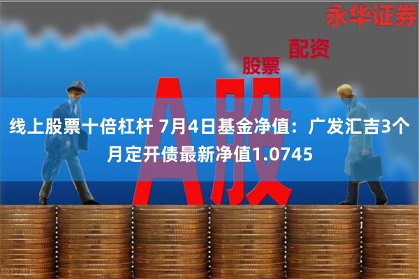 线上股票十倍杠杆 7月4日基金净值：广发汇吉3个月定开债最新净值1.0745