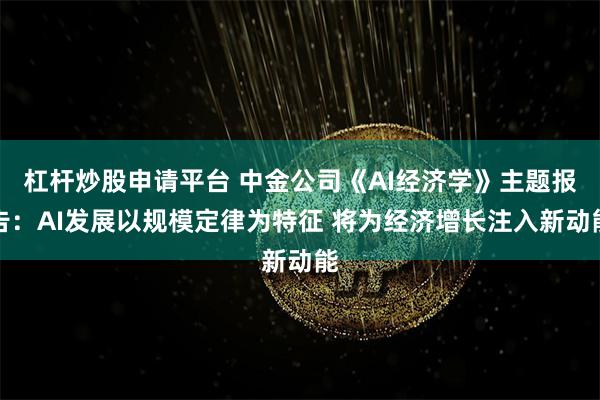 杠杆炒股申请平台 中金公司《AI经济学》主题报告：AI发展以规模定律为特征 将为经济增长注入新动能