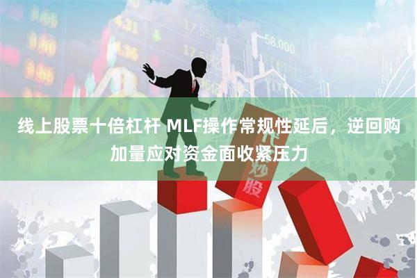 线上股票十倍杠杆 MLF操作常规性延后，逆回购加量应对资金面收紧压力