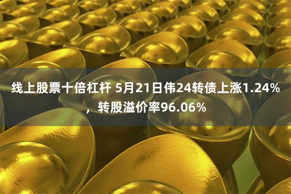 线上股票十倍杠杆 5月21日伟24转债上涨1.24%，转股溢价率96.06%