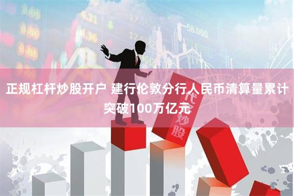 正规杠杆炒股开户 建行伦敦分行人民币清算量累计突破100万亿元