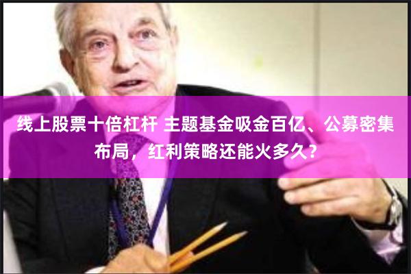 线上股票十倍杠杆 主题基金吸金百亿、公募密集布局，红利策略还能火多久？