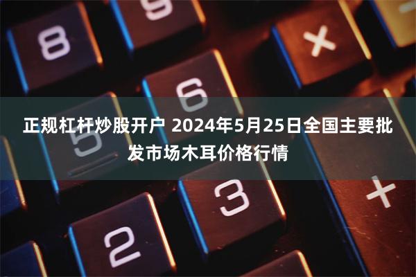 正规杠杆炒股开户 2024年5月25日全国主要批发市场木耳价格行情