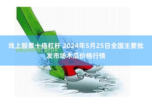 线上股票十倍杠杆 2024年5月25日全国主要批发市场木瓜价格行情