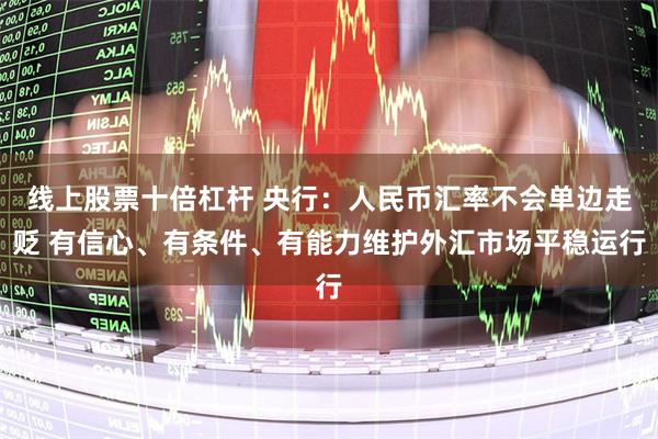 线上股票十倍杠杆 央行：人民币汇率不会单边走贬 有信心、有条件、有能力维护外汇市场平稳运行