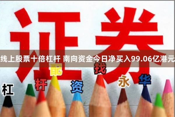 线上股票十倍杠杆 南向资金今日净买入99.06亿港元