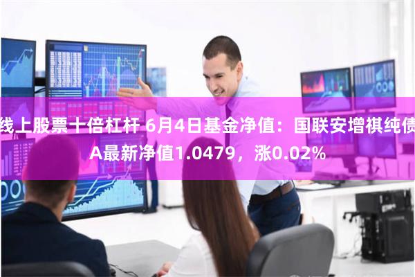 线上股票十倍杠杆 6月4日基金净值：国联安增祺纯债A最新净值1.0479，涨0.02%