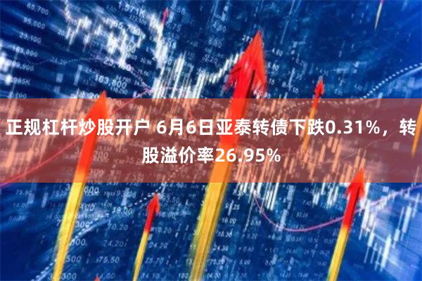 正规杠杆炒股开户 6月6日亚泰转债下跌0.31%，转股溢价率26.95%