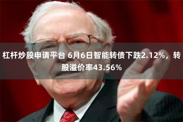 杠杆炒股申请平台 6月6日智能转债下跌2.12%，转股溢价率43.56%