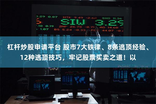 杠杆炒股申请平台 股市7大铁律、8条逃顶经验、12种逃顶技巧，牢记股票买卖之道！以