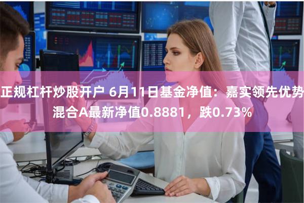 正规杠杆炒股开户 6月11日基金净值：嘉实领先优势混合A最新净值0.8881，跌0.73%