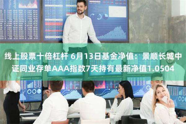 线上股票十倍杠杆 6月13日基金净值：景顺长城中证同业存单AAA指数7天持有最新净值1.0504