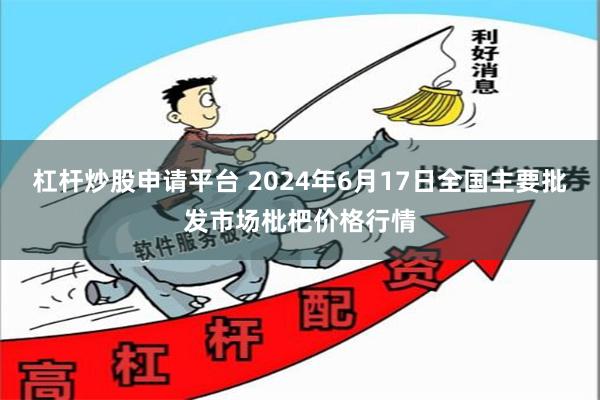 杠杆炒股申请平台 2024年6月17日全国主要批发市场枇杷价格行情