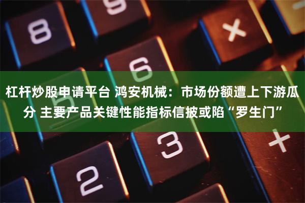 杠杆炒股申请平台 鸿安机械：市场份额遭上下游瓜分 主要产品关键性能指标信披或陷“罗生门”