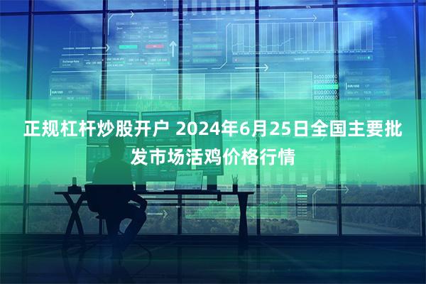 正规杠杆炒股开户 2024年6月25日全国主要批发市场活鸡价格行情