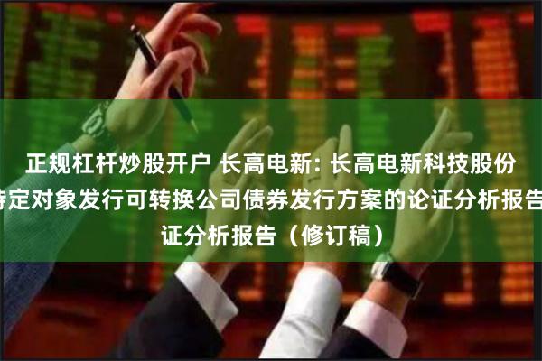 正规杠杆炒股开户 长高电新: 长高电新科技股份公司向不特定对象发行可转换公司债券发行方案的论证分析报告（修订稿）