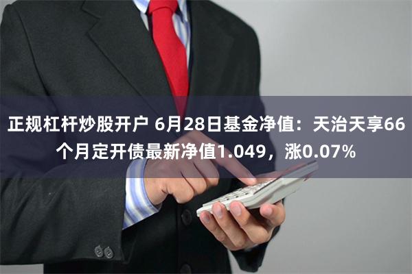 正规杠杆炒股开户 6月28日基金净值：天治天享66个月定开债最新净值1.049，涨0.07%