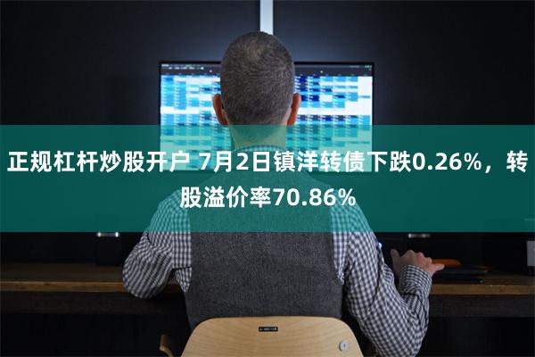 正规杠杆炒股开户 7月2日镇洋转债下跌0.26%，转股溢价率70.86%