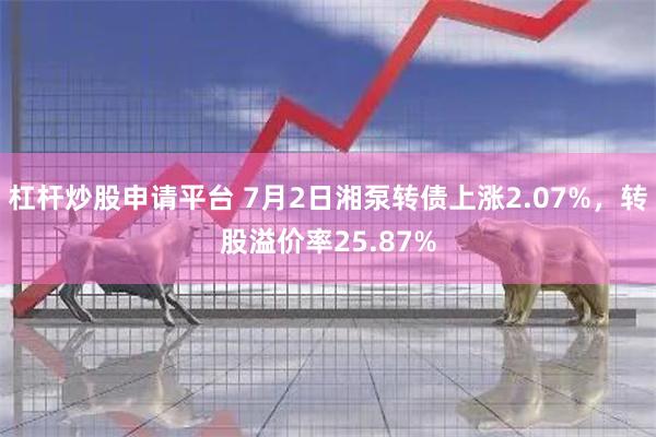 杠杆炒股申请平台 7月2日湘泵转债上涨2.07%，转股溢价率25.87%