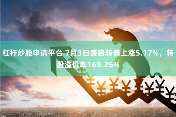 杠杆炒股申请平台 7月3日盛路转债上涨5.17%，转股溢价率169.26%