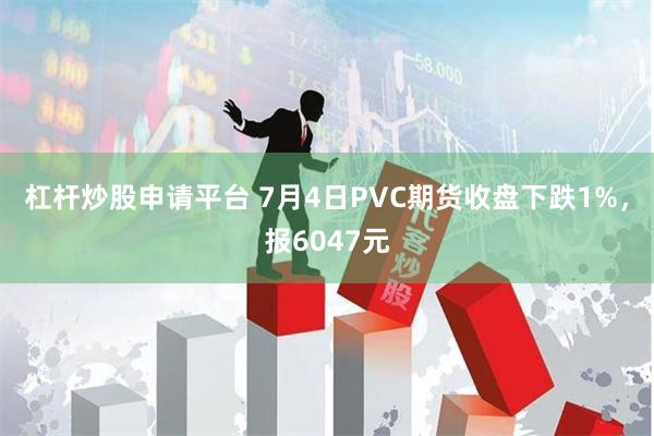 杠杆炒股申请平台 7月4日PVC期货收盘下跌1%，报6047元