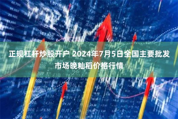 正规杠杆炒股开户 2024年7月5日全国主要批发市场晚籼稻价格行情