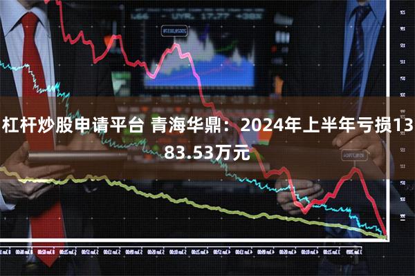 杠杆炒股申请平台 青海华鼎：2024年上半年亏损1383.53万元