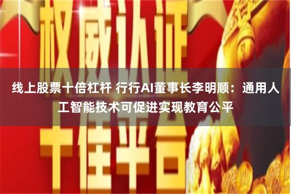 线上股票十倍杠杆 行行AI董事长李明顺：通用人工智能技术可促进实现教育公平