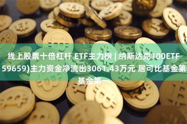 线上股票十倍杠杆 ETF主力榜 | 纳斯达克100ETF(159659)主力资金净流出3061.43万元 居可比基金第一