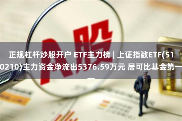 正规杠杆炒股开户 ETF主力榜 | 上证指数ETF(510210)主力资金净流出5376.59万元 居可比基金第一