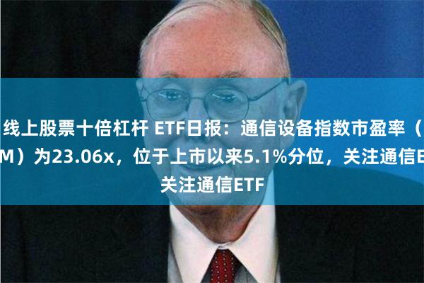 线上股票十倍杠杆 ETF日报：通信设备指数市盈率（TTM）为23.06x，位于上市以来5.1%分位，关注通信ETF