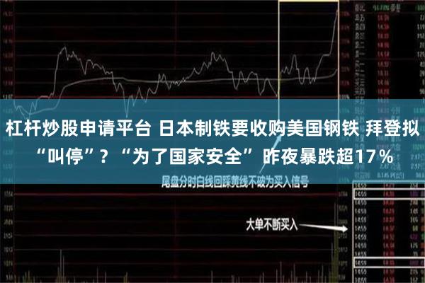 杠杆炒股申请平台 日本制铁要收购美国钢铁 拜登拟“叫停”？“为了国家安全” 昨夜暴跌超17％