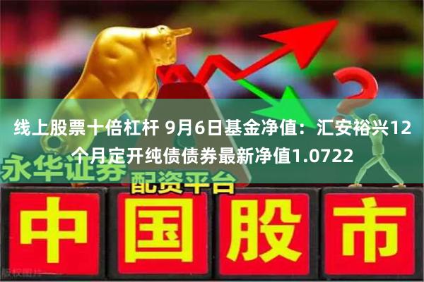 线上股票十倍杠杆 9月6日基金净值：汇安裕兴12个月定开纯债债券最新净值1.0722