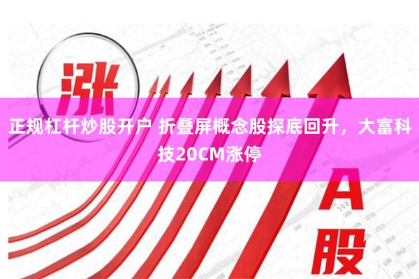 正规杠杆炒股开户 折叠屏概念股探底回升，大富科技20CM涨停