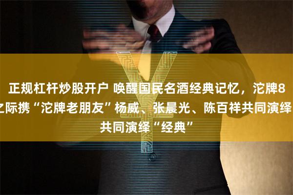 正规杠杆炒股开户 唤醒国民名酒经典记忆，沱牌80周年之际携“沱牌老朋友”杨威、张晨光、陈百祥共同演绎“经典”